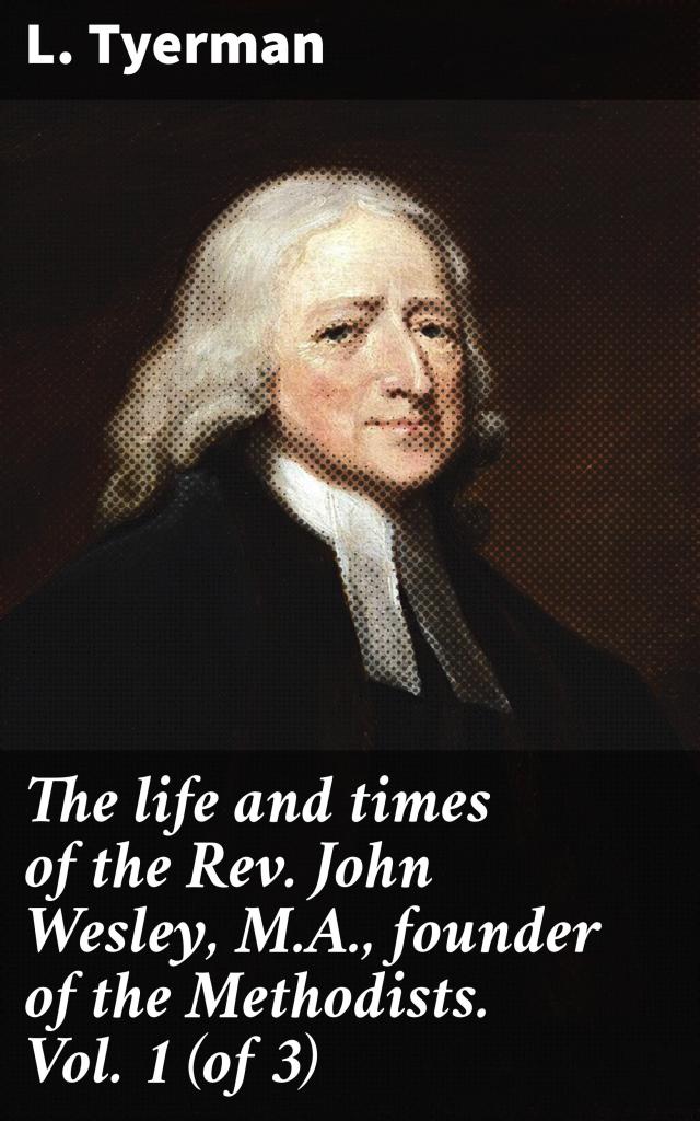 The life and times of the Rev. John Wesley, M.A., founder of the Methodists. Vol. 1 (of 3)