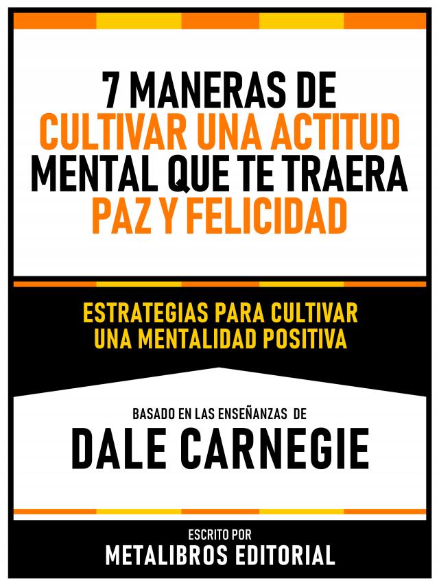7 Maneras De Cultivar Una Actitud Mental Que Te Traera Paz Y Felicidad - Basado En Las Enseñanzas De Dale Carnegie