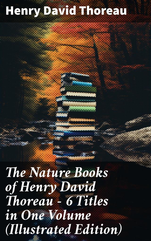 The Nature Books of Henry David Thoreau – 6 Titles in One Volume (Illustrated Edition)
