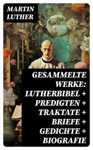 Gesammelte Werke: Lutherbibel + Predigten + Traktate + Briefe + Gedichte + Biografie