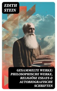 Gesammelte Werke: Philosophische Werke, Religiöse Essays & Autobiografische Schriften
