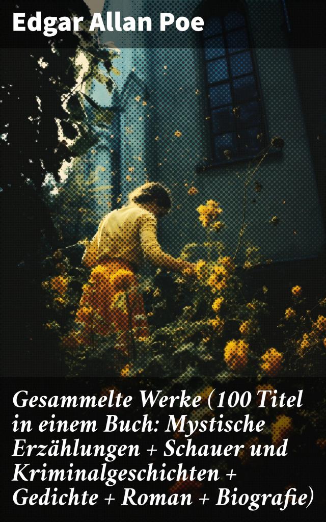 Gesammelte Werke (100 Titel in einem Buch: Mystische Erzählungen + Schauer und Kriminalgeschichten + Gedichte + Roman + Biografie)