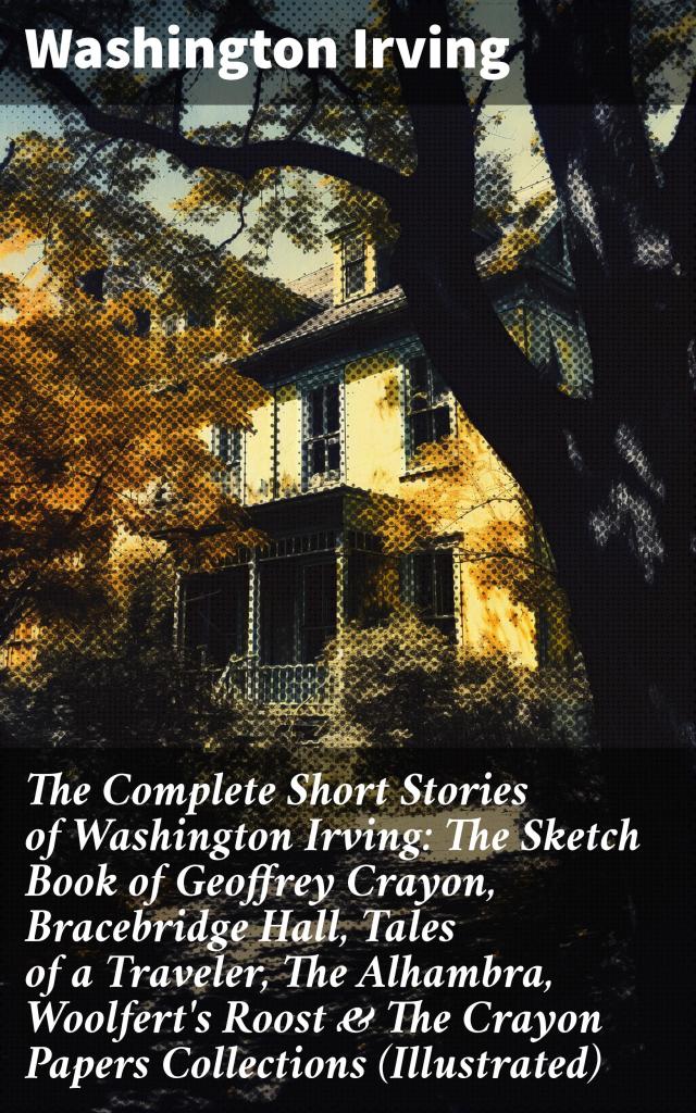 The Complete Short Stories of Washington Irving: The Sketch Book of Geoffrey Crayon, Bracebridge Hall, Tales of a Traveler, The Alhambra, Woolfert's Roost & The Crayon Papers Collections (Illustrated)