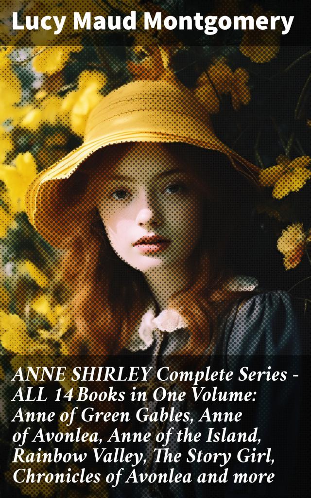 ANNE SHIRLEY Complete Series - ALL 14 Books in One Volume: Anne of Green Gables, Anne of Avonlea, Anne of the Island, Rainbow Valley, The Story Girl, Chronicles of Avonlea and more