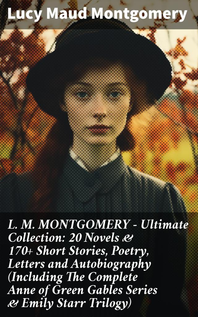 L. M. MONTGOMERY – Ultimate Collection: 20 Novels & 170+ Short Stories, Poetry, Letters and Autobiography (Including The Complete Anne of Green Gables Series & Emily Starr Trilogy)
