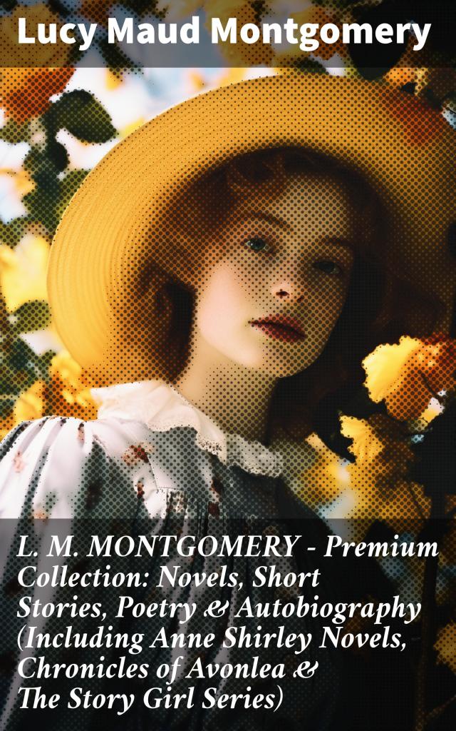 L. M. MONTGOMERY – Premium Collection: Novels, Short Stories, Poetry & Autobiography (Including Anne Shirley Novels, Chronicles of Avonlea & The Story Girl Series)