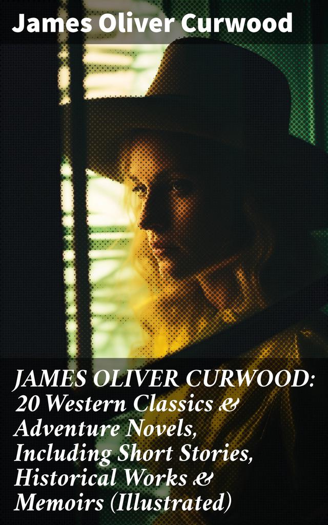 JAMES OLIVER CURWOOD: 20 Western Classics & Adventure Novels, Including Short Stories, Historical Works & Memoirs (Illustrated)