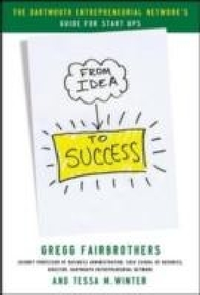 From Idea to Success: The Dartmouth Entrepreneurial Network Guide for Start-Ups