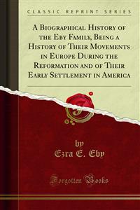 A Biographical History of the Eby Family, Being a History of Their Movements in Europe During the Reformation and of Their Early Settlement in America