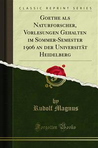 Goethe als Naturforscher, Vorlesungen Gehalten im Sommer-Semester 1906 an der Universität Heidelberg