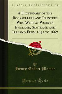 Dictionary of the Booksellers and Printers Who Were at Work in England, Scotland and Ireland From 1641 to 1667