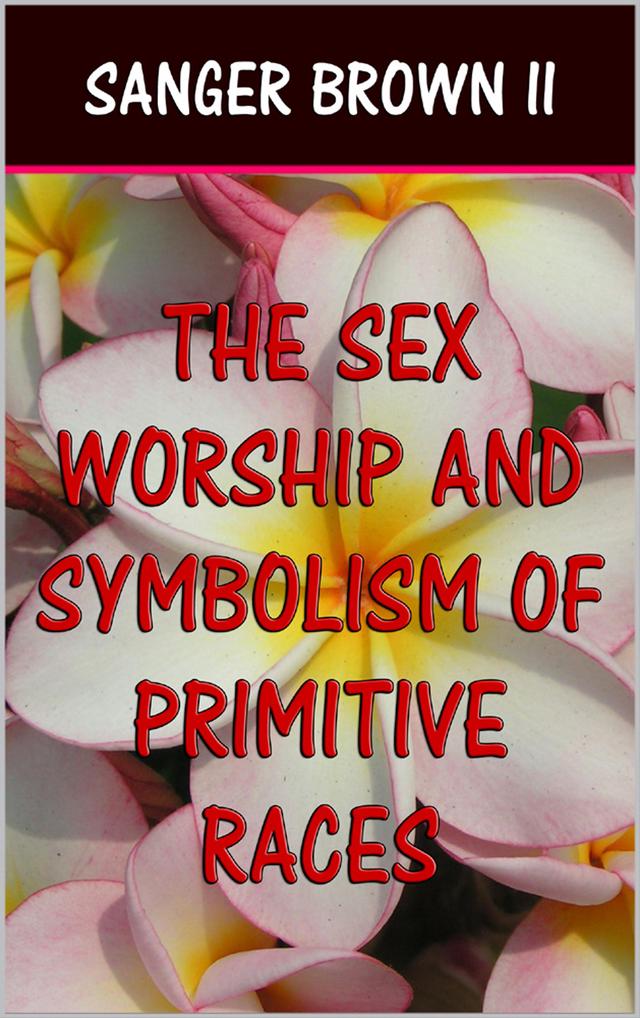 The Sex Worship and Symbolism of Primitive Races