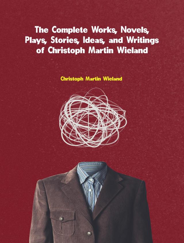 The Complete Works, Novels, Plays, Stories, Ideas, and Writings of Christoph Martin Wieland
