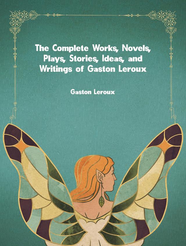 The Complete Works, Novels, Plays, Stories, Ideas, and Writings of Gaston Leroux
