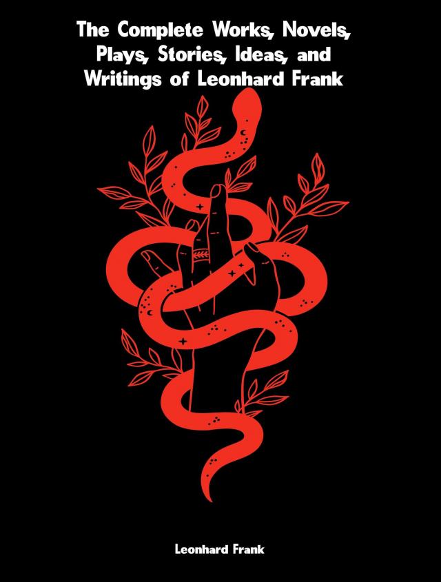 The Complete Works, Novels, Plays, Stories, Ideas, and Writings of Leonhard Frank