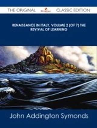 Renaissance in Italy, Volume 2 (of 7) The Revival of Learning - The Original Classic Edition