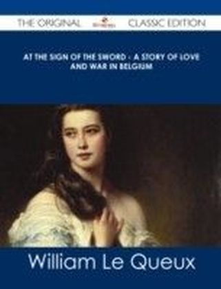 At the Sign of the Sword - A Story of Love and War in Belgium - The Original Classic Edition
