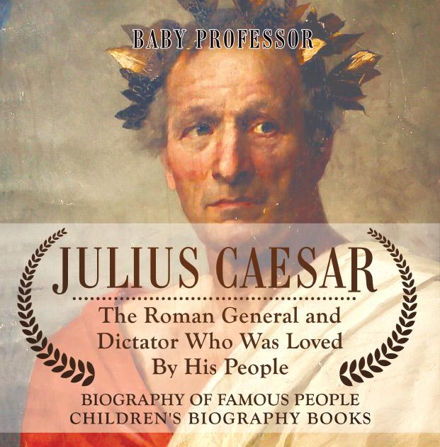 Julius Caesar : The Roman General and Dictator Who Was Loved By His People - Biography of Famous People | Children's Biography Books