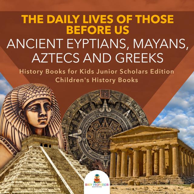 The Daily Lives of Those Before Us : Ancient Egyptians, Mayans, Aztecs and Greeks | History Books for Kids Junior Scholars Edition | Children's History Books