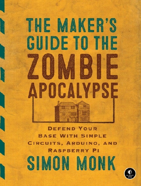 The Maker's Guide to the Zombie Apocalypse - Defend Your Base with Simple Circuits, Arduino, and Raspberry Pi. 