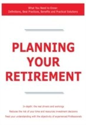 Planning Your Retirement - What You Need to Know: Definitions, Best Practices, Benefits and Practical Solutions
