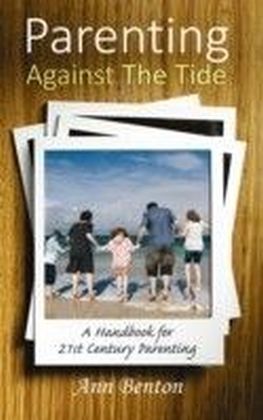 Parenting Against the Tide : A Handbook for 21st Century Parenting