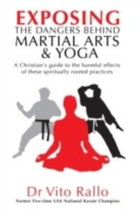 Exposing the Dangers Behind Martial Arts and Yoga : A Christian's Guide to the harmful effects of these spiritually rooted practices