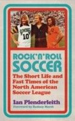 Rock 'n' Roll Soccer : The Short Life and Fast Times of the North American Soccer League