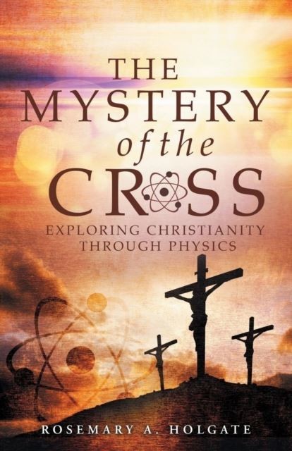 The Mystery of the Cross : Exploring Christianity Through Physics