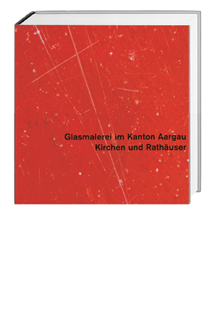 Glasmalerei im Kanton Aargau. Gesamtausgabe / Kirchen und Rathäuser