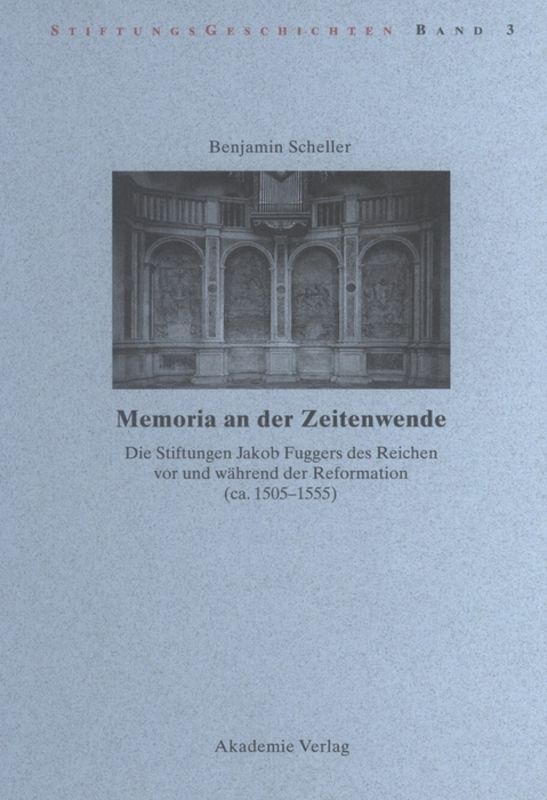 Memoria an der Zeitenwende. Die Stiftungen Jakob Fuggers des Reichen vor und während der Reformation (ca. 1505-1555)