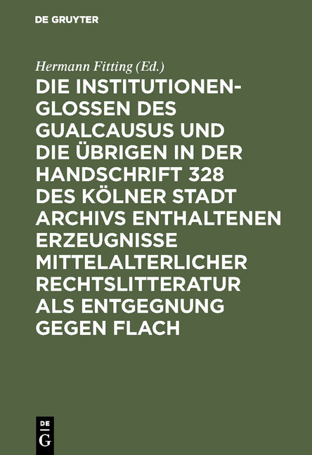 Die Institutionenglossen des Gualcausus und die übrigen in der Handschrift 328 des Kölner Stadt Archivs enthaltenen Erzeugnisse mittelalterlicher Rechtslitteratur als Entgegnung gegen Flach