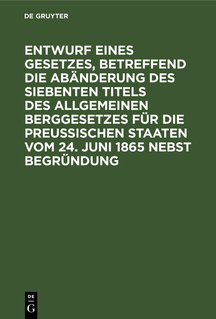 Entwurf eines Gesetzes, betreffend die Abänderung des siebenten Titels des Allgemeinen Berggesetzes für die Preußischen Staaten vom 24. Juni 1865 nebst Begründung