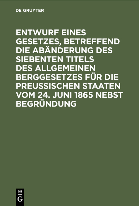 Entwurf eines Gesetzes, betreffend die Abänderung des siebenten Titels des Allgemeinen Berggesetzes für die Preußischen Staaten vom 24. Juni 1865 nebst Begründung