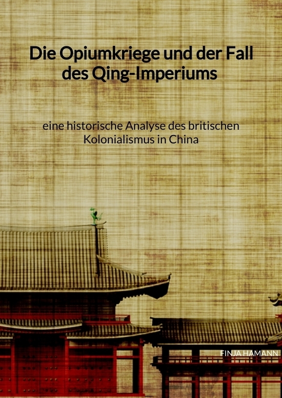 Die Opiumkriege und der Fall des Qing-Imperiums - eine historische Analyse des britischen Kolonialismus in China
