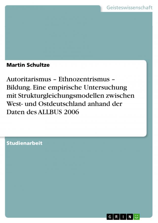 Autoritarismus – Ethnozentrismus – Bildung. Eine empirische Untersuchung mit Strukturgleichungsmodellen zwischen West- und Ostdeutschland anhand  der Daten des ALLBUS 2006