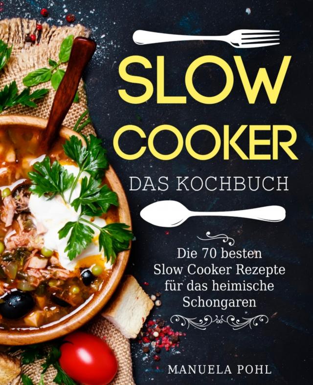 Slow Cooker – Das Kochbuch: Die 70 besten Slow Cooker Rezepte für das heimische Schongaren
