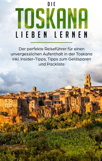 Die Toskana lieben lernen: Der perfekte Reiseführer für einen unvergesslichen Aufenthalt in der Toskana inkl. Insider-Tipps, Tipps zum Geldsparen und Packliste
