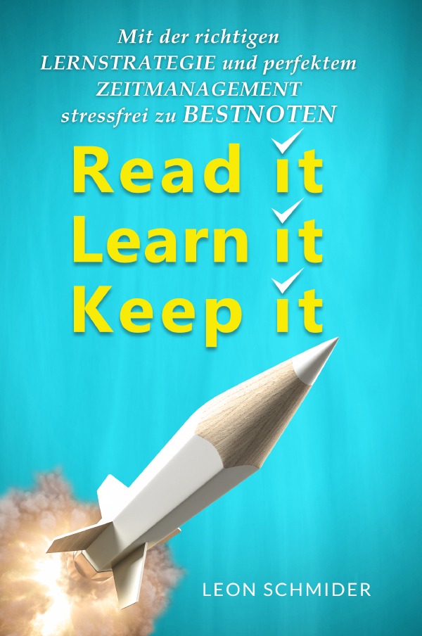 Read it, Learn it, Keep it - Mit der Richtigen Lernstrategie und perfektem Zeitmanagement Stressfrei zu Bestnoten.