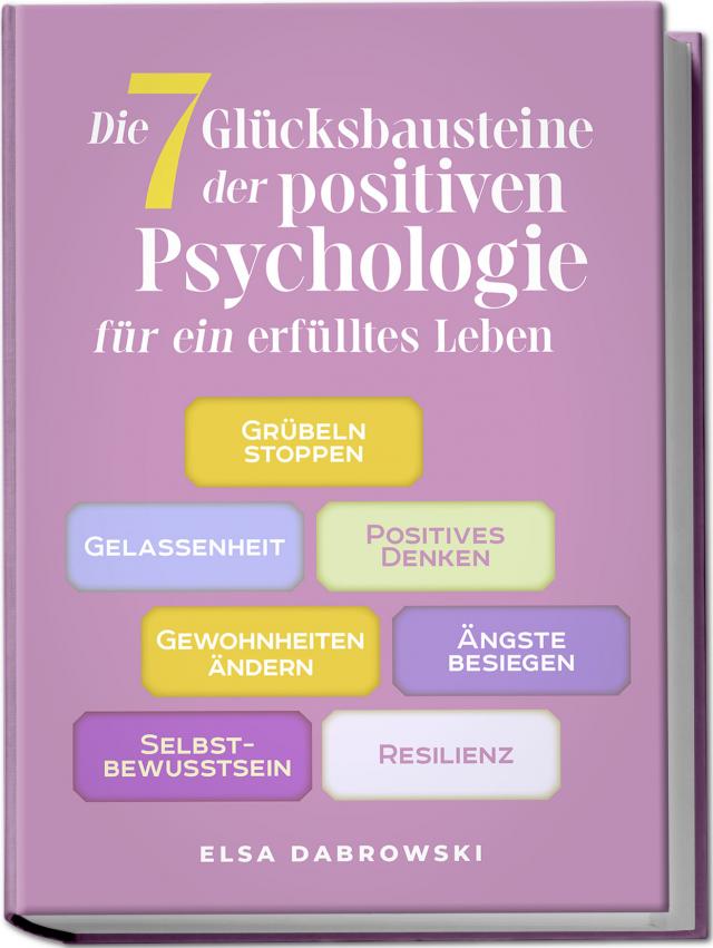 Die 7 Glücksbausteine der positiven Psychologie für ein erfülltes Leben: Grübeln stoppen - Gelassenheit - Positives Denken - Gewohnheiten ändern - Ängste besiegen - Selbstbewusstsein - Resilienz