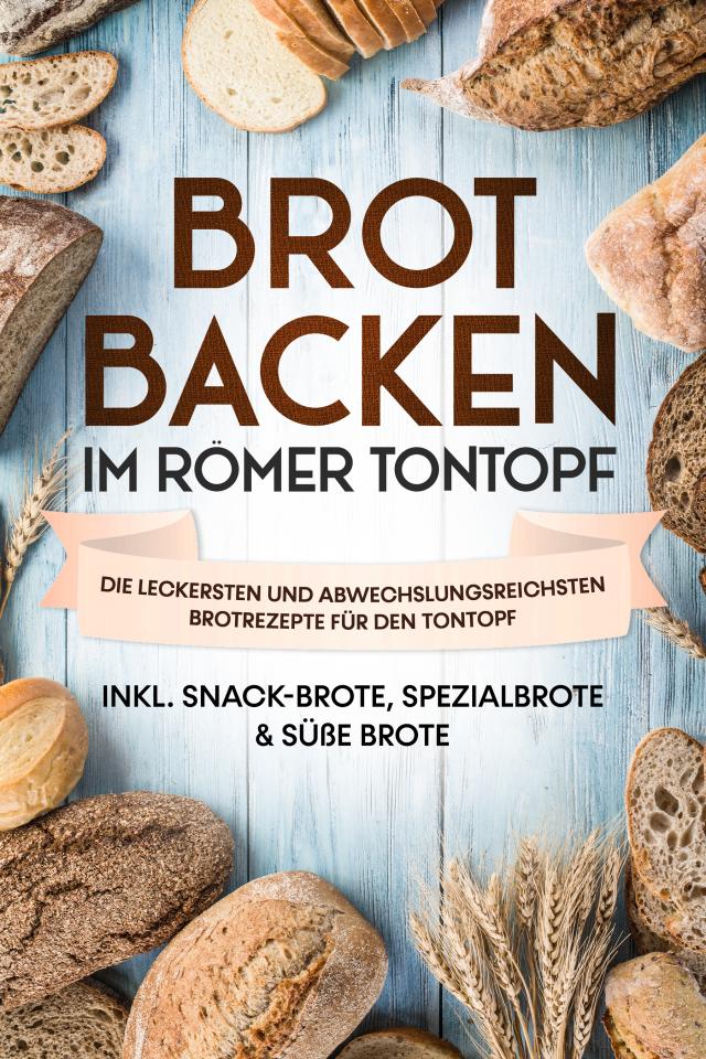 Brot backen im Römer Tontopf: Die leckersten und abwechslungsreichsten Brotrezepte für den Tontopf – inkl. Snack-Brote, Spezialbrote & süße Brote
