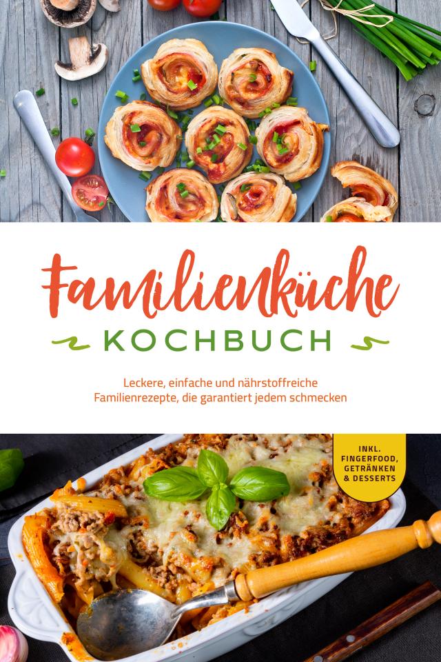 Familienküche Kochbuch: Leckere, einfache und nährstoffreiche Familienrezepte, die garantiert jedem schmecken - inkl. Fingerfood, Getränken & Desserts