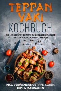 Teppan Yaki Kochbuch: Die leckersten Rezepte für ein gemütliches Grillen nach japanischer Art – inkl. Verwendungstipps, Soßen, Dips & Marinaden