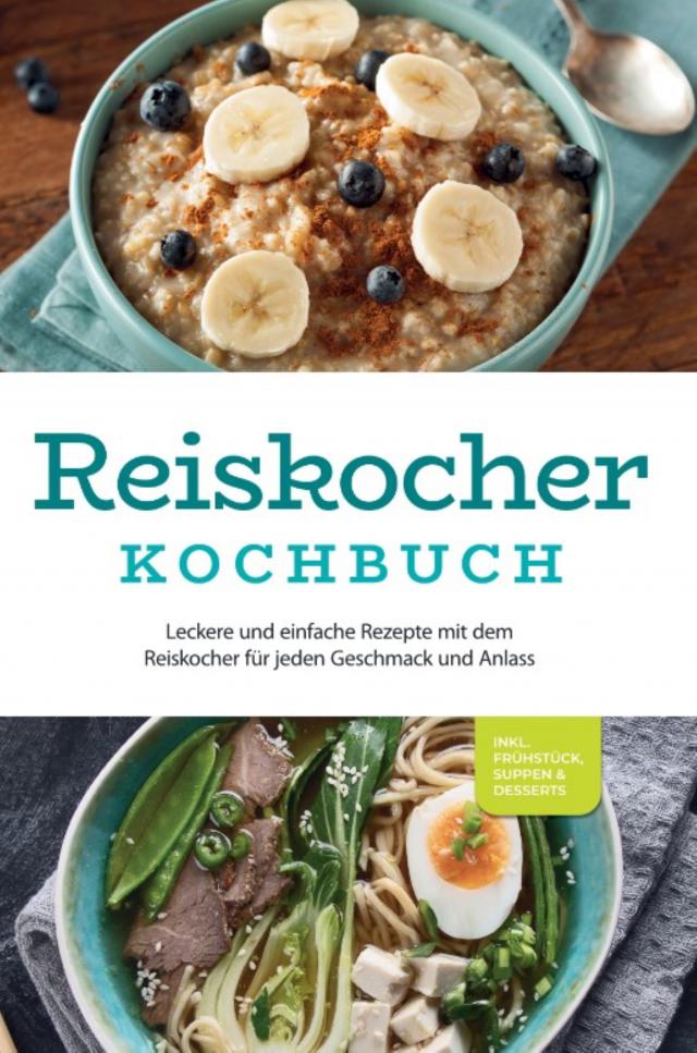 Reiskocher Kochbuch: Leckere und einfache Rezepte mit dem Reiskocher für jeden Geschmack und Anlass - inkl. Frühstück, Suppen & Desserts