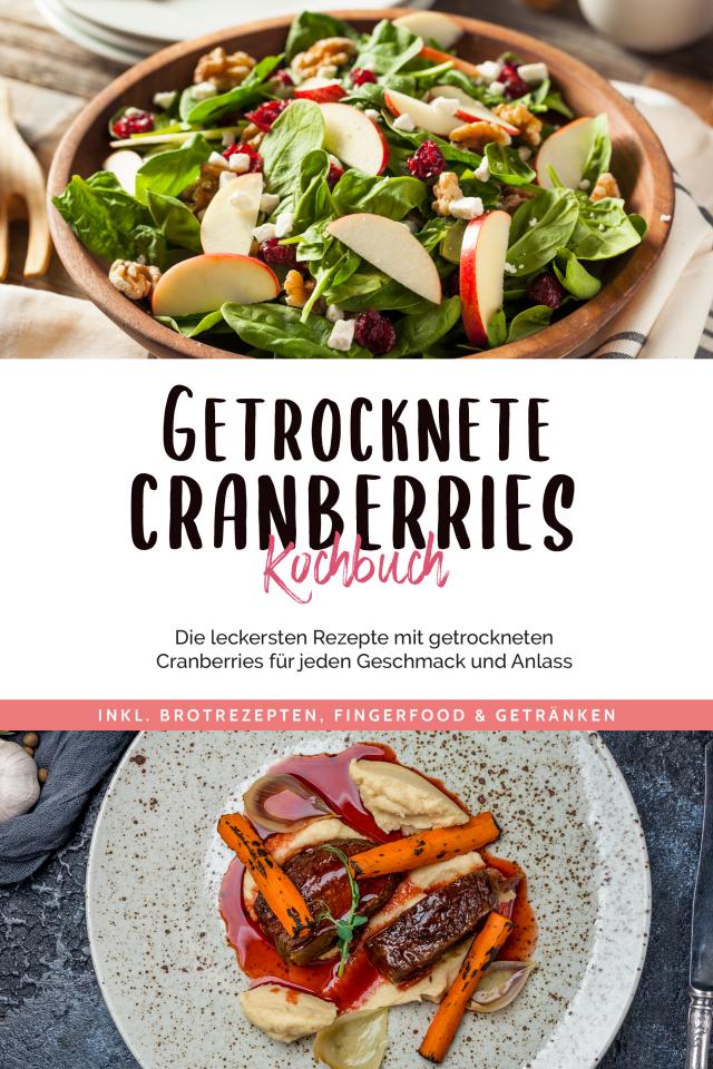 Getrocknete Cranberries Kochbuch: Die leckersten Rezepte mit getrockneten Cranberries für jeden Geschmack und Anlass - inkl. Brotrezepten, Fingerfood & Getränken