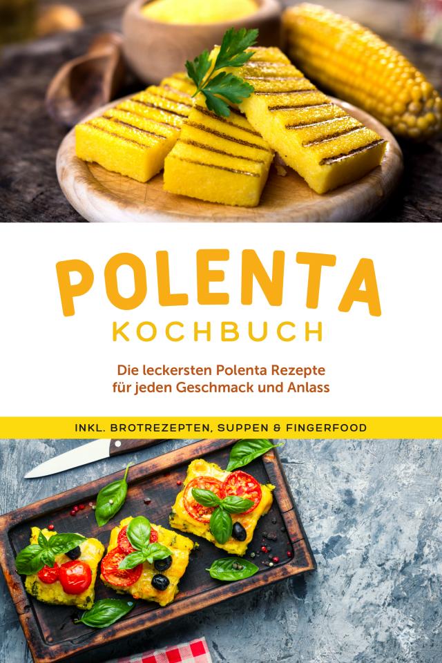 Polenta Kochbuch: Die leckersten Polenta Rezepte für jeden Geschmack und Anlass - inkl. Brotrezepten, Suppen & Fingerfood