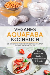 Veganes Aquafaba Kochbuch: Die leckersten Rezepte mit veganem Aquafaba Eischnee für jeden Anlass - inkl. Frühstück, Salaten, Hauptgerichten & Snacks
