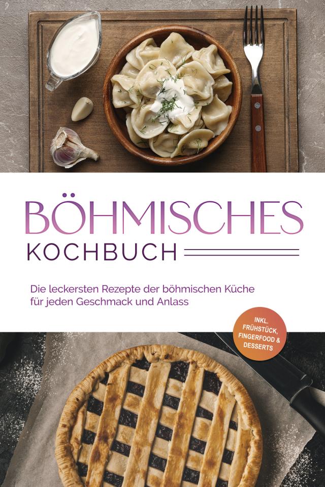 Böhmisches Kochbuch: Die leckersten Rezepte der böhmischen Küche für jeden Geschmack und Anlass - inkl. Frühstück, Fingerfood & Desserts