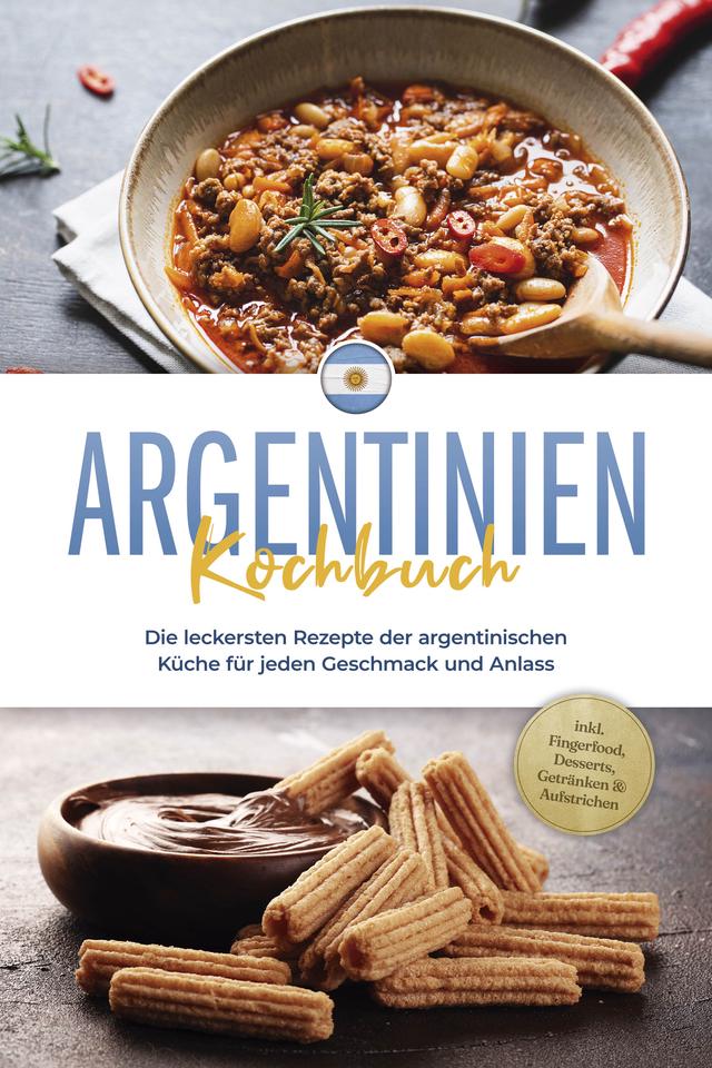 Argentinien Kochbuch: Die leckersten Rezepte der argentinischen Küche für jeden Geschmack und Anlass - inkl. Fingerfood, Desserts, Getränken & Aufstrichen