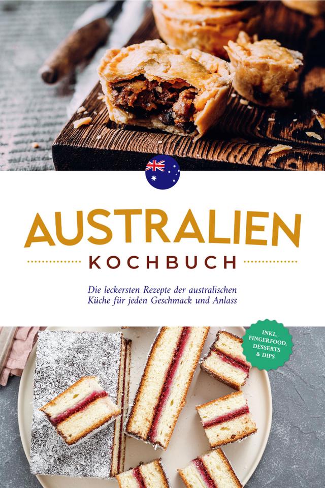 Australien Kochbuch: Die leckersten Rezepte der australischen Küche für jeden Geschmack und Anlass - inkl. Fingerfood, Desserts & Dips